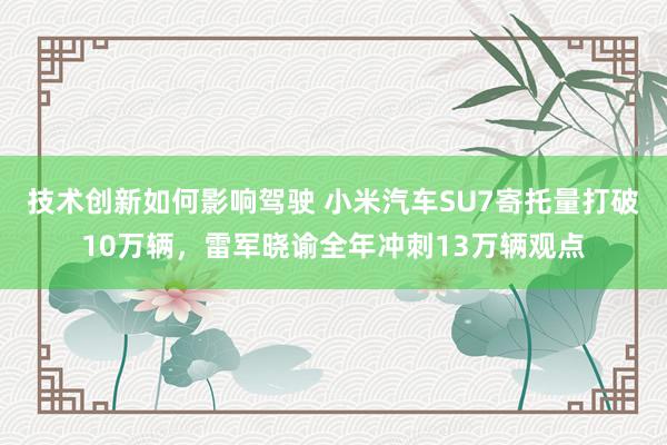 技术创新如何影响驾驶 小米汽车SU7寄托量打破10万辆，雷军晓谕全年冲刺13万辆观点