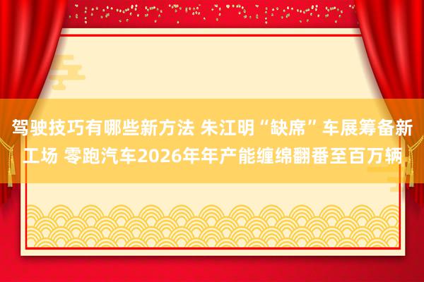 驾驶技巧有哪些新方法 朱江明“缺席”车展筹备新工场 零跑汽车2026年年产能缠绵翻番至百万辆