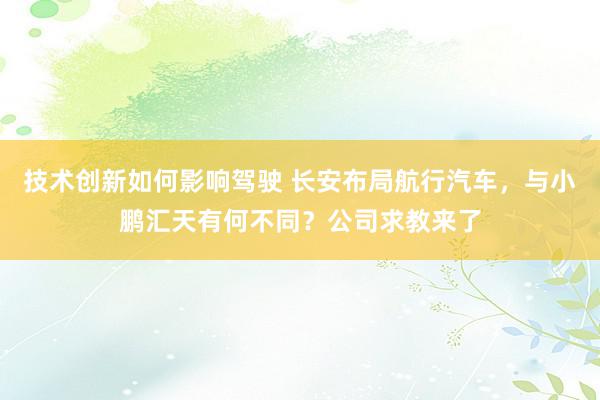 技术创新如何影响驾驶 长安布局航行汽车，与小鹏汇天有何不同？公司求教来了