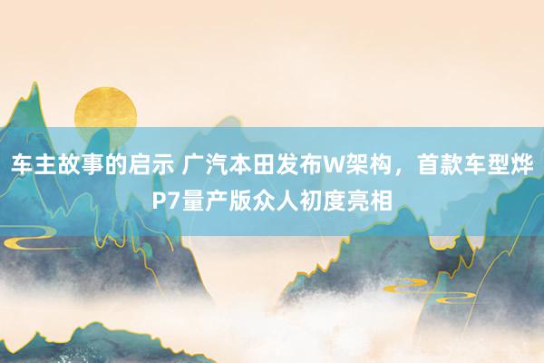 车主故事的启示 广汽本田发布W架构，首款车型烨P7量产版众人初度亮相