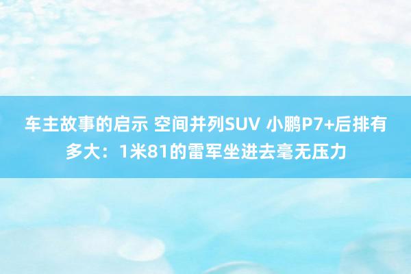 车主故事的启示 空间并列SUV 小鹏P7+后排有多大：1米81的雷军坐进去毫无压力