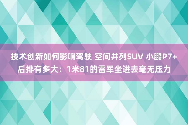 技术创新如何影响驾驶 空间并列SUV 小鹏P7+后排有多大：1米81的雷军坐进去毫无压力