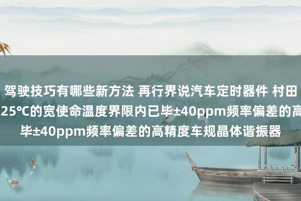 驾驶技巧有哪些新方法 再行界说汽车定时器件 村田推出首款在-40℃～125℃的宽使命温度界限内已毕±40ppm频率偏差的高精度车规晶体谐振器