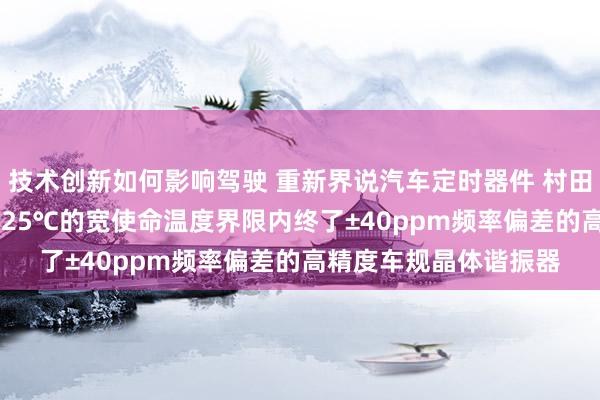 技术创新如何影响驾驶 重新界说汽车定时器件 村田推出首款在-40℃～125℃的宽使命温度界限内终了±40ppm频率偏差的高精度车规晶体谐振器