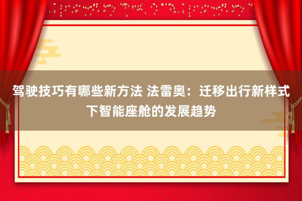 驾驶技巧有哪些新方法 法雷奥：迁移出行新样式下智能座舱的发展趋势