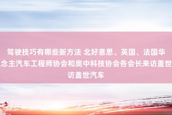 驾驶技巧有哪些新方法 北好意思、英国、法国华东说念主汽车工程师协会和奥中科技协会各会长来访盖世汽车