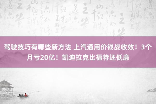 驾驶技巧有哪些新方法 上汽通用价钱战收效！3个月亏20亿！凯迪拉克比福特还低廉