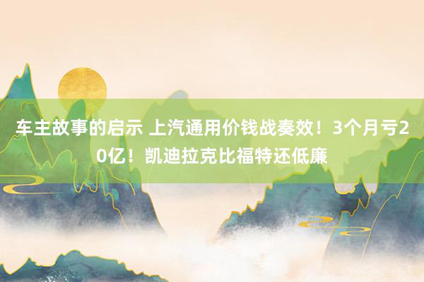 车主故事的启示 上汽通用价钱战奏效！3个月亏20亿！凯迪拉克比福特还低廉