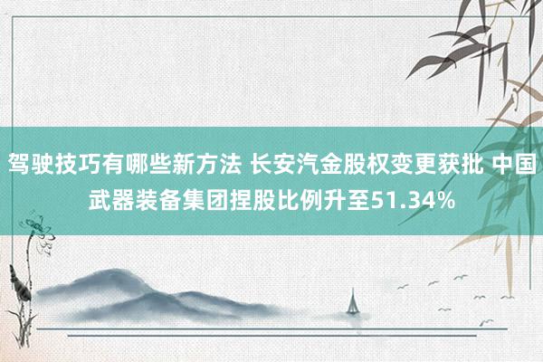 驾驶技巧有哪些新方法 长安汽金股权变更获批 中国武器装备集团捏股比例升至51.34%