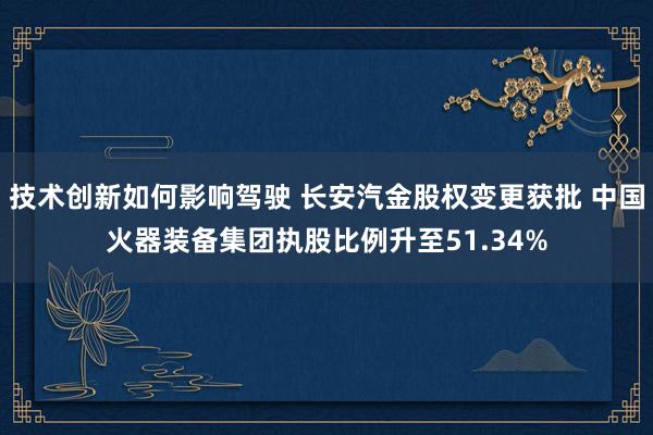 技术创新如何影响驾驶 长安汽金股权变更获批 中国火器装备集团执股比例升至51.34%