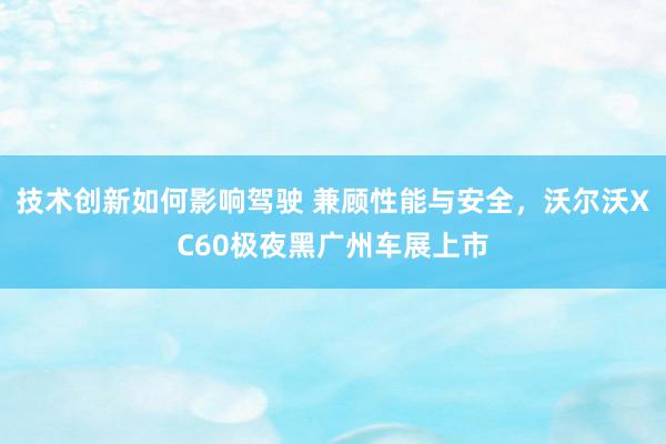 技术创新如何影响驾驶 兼顾性能与安全，沃尔沃XC60极夜黑广州车展上市