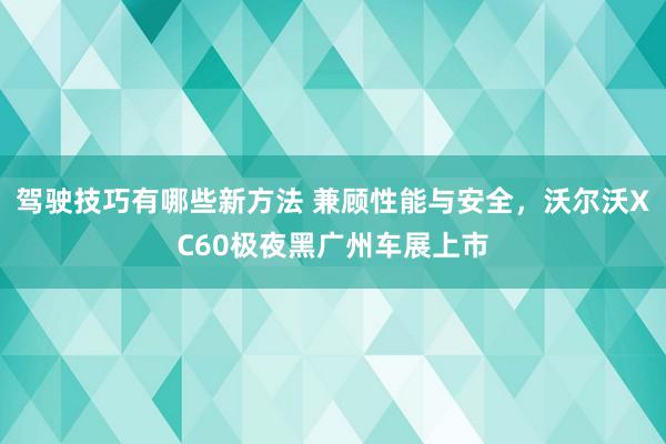 驾驶技巧有哪些新方法 兼顾性能与安全，沃尔沃XC60极夜黑广州车展上市