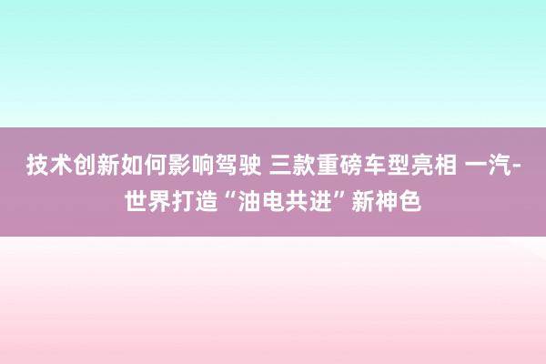 技术创新如何影响驾驶 三款重磅车型亮相 一汽-世界打造“油电共进”新神色