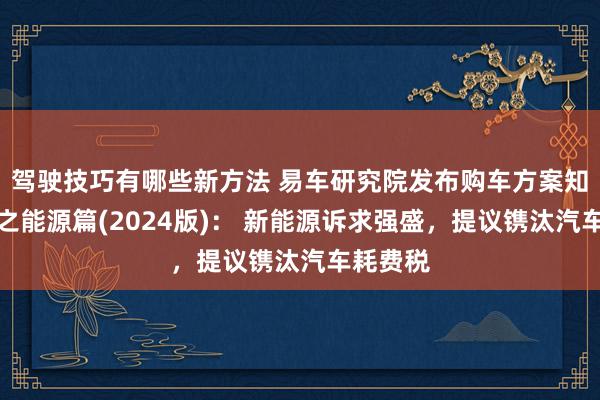 驾驶技巧有哪些新方法 易车研究院发布购车方案知悉论说之能源篇(2024版)： 新能源诉求强盛，提议镌汰汽车耗费税