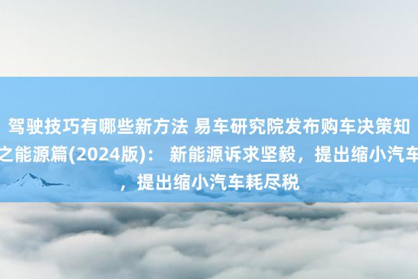 驾驶技巧有哪些新方法 易车研究院发布购车决策知悉叙述之能源篇(2024版)： 新能源诉求坚毅，提出缩小汽车耗尽税