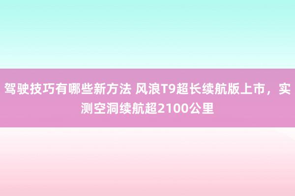 驾驶技巧有哪些新方法 风浪T9超长续航版上市，实测空洞续航超2100公里