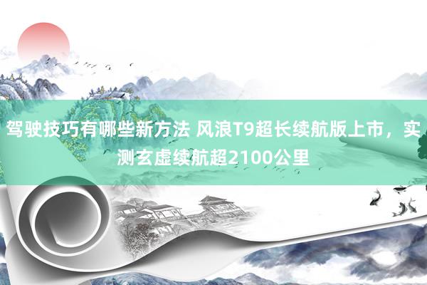 驾驶技巧有哪些新方法 风浪T9超长续航版上市，实测玄虚续航超2100公里