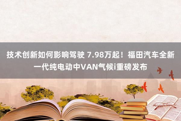 技术创新如何影响驾驶 7.98万起！福田汽车全新一代纯电动中VAN气候i重磅发布