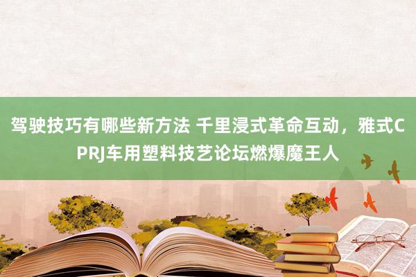 驾驶技巧有哪些新方法 千里浸式革命互动，雅式CPRJ车用塑料技艺论坛燃爆魔王人