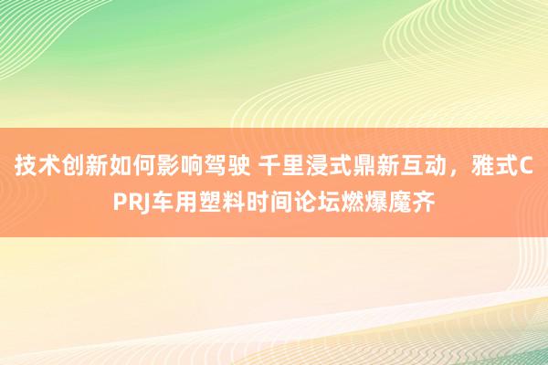 技术创新如何影响驾驶 千里浸式鼎新互动，雅式CPRJ车用塑料时间论坛燃爆魔齐