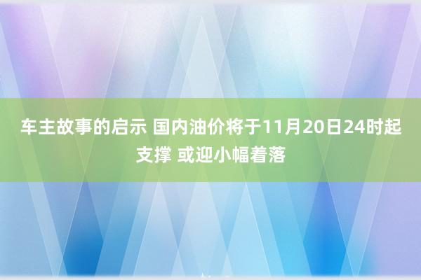 车主故事的启示 国内油价将于11月20日24时起支撑 或迎小幅着落