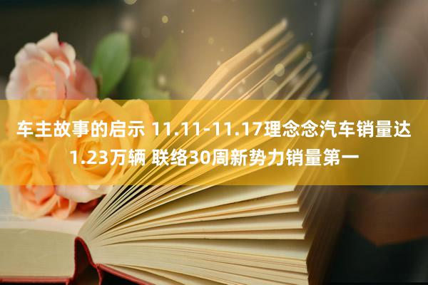 车主故事的启示 11.11-11.17理念念汽车销量达1.23万辆 联络30周新势力销量第一