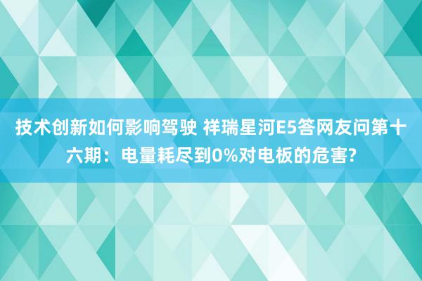 技术创新如何影响驾驶 祥瑞星河E5答网友问第十六期：电量耗尽到0%对电板的危害?