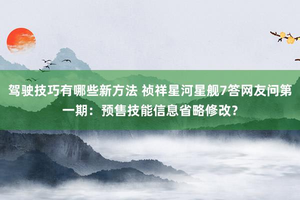 驾驶技巧有哪些新方法 祯祥星河星舰7答网友问第一期：预售技能信息省略修改？