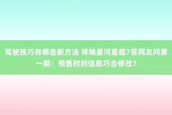 驾驶技巧有哪些新方法 祥瑞星河星舰7答网友问第一期：预售时刻信息巧合修改？