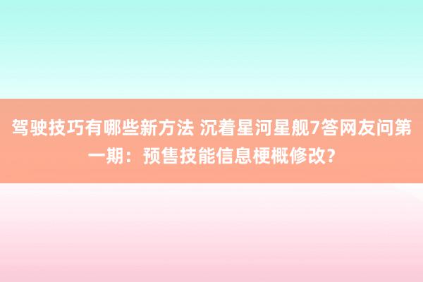 驾驶技巧有哪些新方法 沉着星河星舰7答网友问第一期：预售技能信息梗概修改？