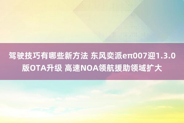 驾驶技巧有哪些新方法 东风奕派eπ007迎1.3.0版OTA升级 高速NOA领航援助领域扩大