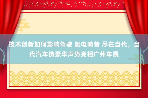 技术创新如何影响驾驶 氢电畴昔 尽在当代，当代汽车携豪华声势亮相广州车展