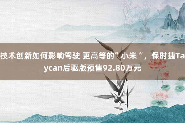 技术创新如何影响驾驶 更高等的”小米“，保时捷Taycan后驱版预售92.80万元