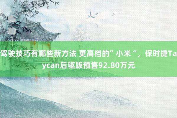 驾驶技巧有哪些新方法 更高档的”小米“，保时捷Taycan后驱版预售92.80万元