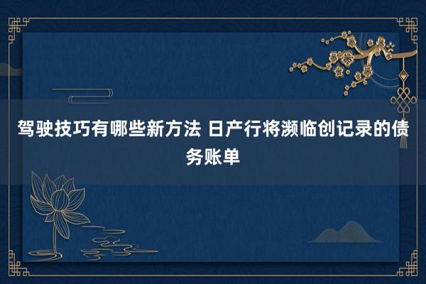 驾驶技巧有哪些新方法 日产行将濒临创记录的债务账单