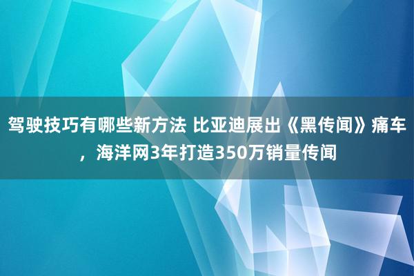 驾驶技巧有哪些新方法 比亚迪展出《黑传闻》痛车，海洋网3年打造350万销量传闻