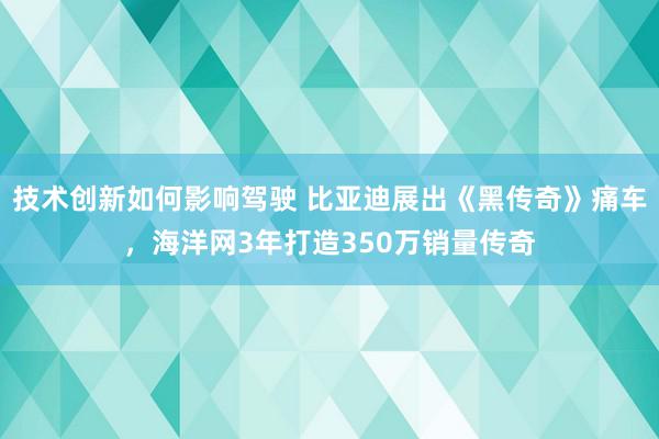 技术创新如何影响驾驶 比亚迪展出《黑传奇》痛车，海洋网3年打造350万销量传奇