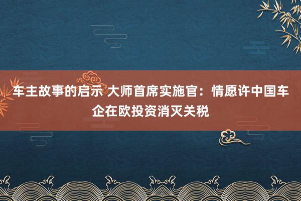 车主故事的启示 大师首席实施官：情愿许中国车企在欧投资消灭关税