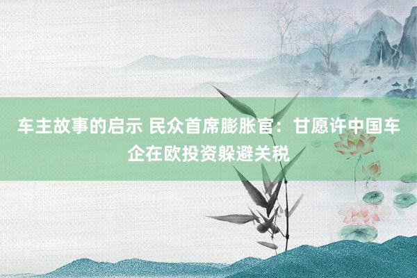 车主故事的启示 民众首席膨胀官：甘愿许中国车企在欧投资躲避关税