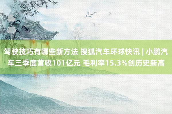 驾驶技巧有哪些新方法 搜狐汽车环球快讯 | 小鹏汽车三季度营收101亿元 毛利率15.3%创历史新高