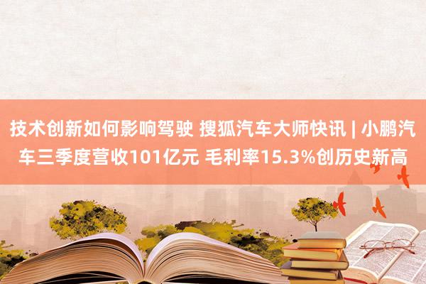 技术创新如何影响驾驶 搜狐汽车大师快讯 | 小鹏汽车三季度营收101亿元 毛利率15.3%创历史新高