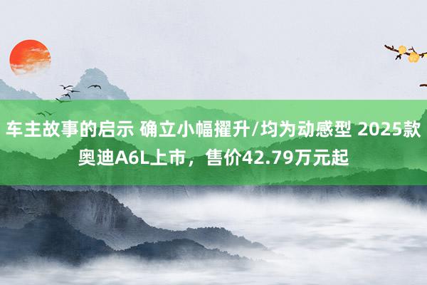 车主故事的启示 确立小幅擢升/均为动感型 2025款奥迪A6L上市，售价42.79万元起