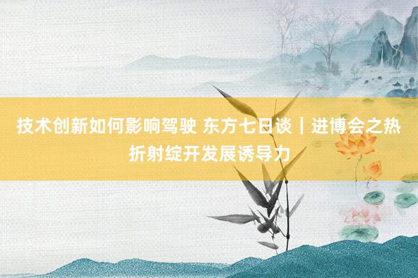 技术创新如何影响驾驶 东方七日谈｜进博会之热折射绽开发展诱导力