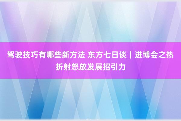 驾驶技巧有哪些新方法 东方七日谈｜进博会之热折射怒放发展招引力