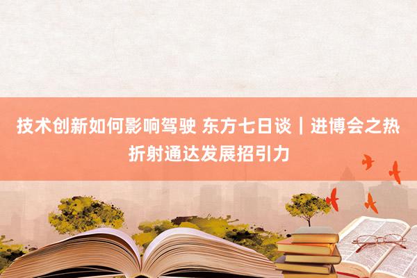 技术创新如何影响驾驶 东方七日谈｜进博会之热折射通达发展招引力